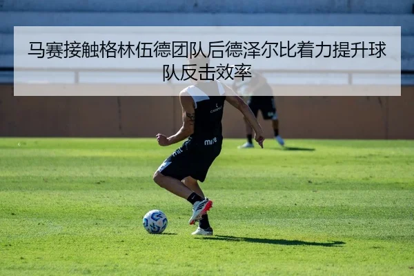 马赛接触格林伍德团队后德泽尔比着力提升球队反击效率