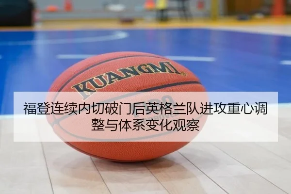 福登连续内切破门后英格兰队进攻重心调整与体系变化观察