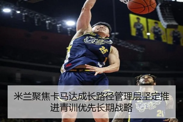 米兰聚焦卡马达成长路径管理层坚定推进青训优先长期战略