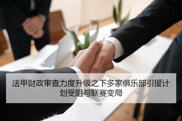 法甲财政审查力度升级之下多家俱乐部引援计划受阻与联赛变局