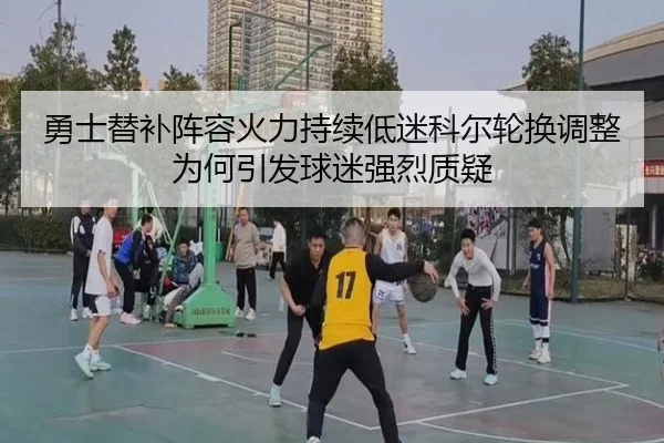 勇士替补阵容火力持续低迷科尔轮换调整为何引发球迷强烈质疑